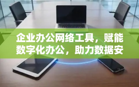 企业办公网络工具，赋能数字化办公，助力数据安全与高效协作