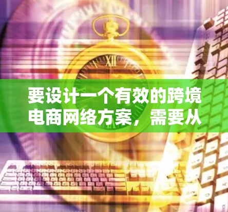 要设计一个有效的跨境电商网络方案,需要从多个方面进行规划和设计。以下是一个详细的跨境电商网络方案框架,供你参考 要设计一个有效的跨境电商网络方案,需要从多个方面进行规划和设计。以下是一个详细的跨境电商网络方案框架,供你参考