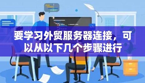要学习外贸服务器连接，可以从以下几个步骤进行