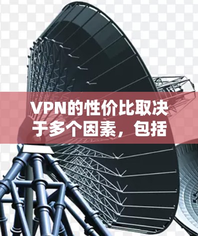 VPN的性价比取决于多个因素,包括使用场景、需求类型、个人偏好以及对质量和服务的期望。以下是针对VPN性价比分析的关键点 VPN的性价比取决于多个因素,包括使用场景、需求类型、个人偏好以及对质量和服务的期望。以下是针对VPN性价比分析的关键点