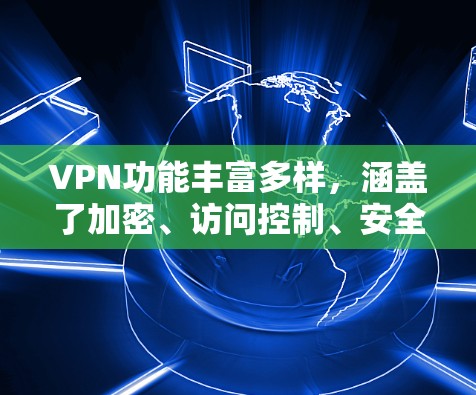 VPN功能丰富多样，涵盖了加密、访问控制、安全性、服务类型、用户权限管理、登录方式、服务类型、使用场景、配置与管理、使用与安全以及优缺点等多个方面。以下是对这些功能的详细总结