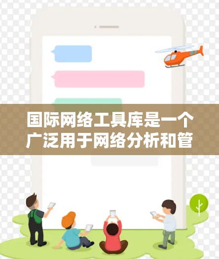 国际网络工具库是一个广泛用于网络分析和管理的集散地，提供了多种工具来分析和监控网络流量、设备连接、网络拓扑等。以下是一些主要的工具及其功能