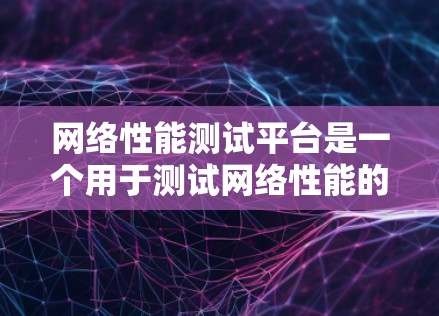 网络性能测试平台是一个用于测试网络性能的工具包，广泛应用于企业网络优化和实验室研究。以下是关于该平台的详细总结