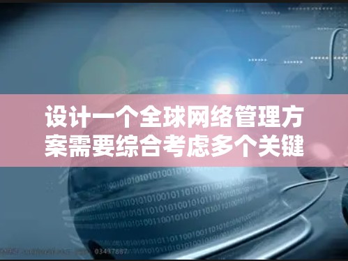 设计一个全球网络管理方案需要综合考虑多个关键方面，以确保网络的高效、稳定和安全。以下是一个详细的方案设计
