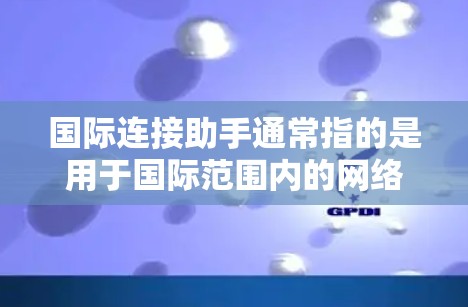 国际连接助手通常指的是用于国际范围内的网络连接工具,如Wi-Fi、移动数据网络或cellular(移动通信)设备。以下是一些可能涉及国际连接助手的方面 国际连接助手通常指的是用于国际范围内的网络连接工具,如Wi-Fi、移动数据网络或cellular(移动通信)设备。以下是一些可能涉及国际连接助手的方面