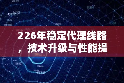 226年稳定代理线路,技术升级与性能提升 226年稳定代理线路,技术升级与性能提升