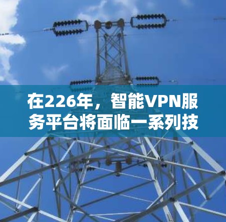 在226年,智能VPN服务平台将面临一系列技术革新和用户需求的变化,智能VPN作为一种高度安全的网络服务,其发展方向和应用领域将更加多元化和智能化。以下是对226年智能VPN平台的详细分析 在226年,智能VPN服务平台将面临一系列技术革新和用户需求的变化,智能VPN作为一种高度安全的网络服务,其发展方向和应用领域将更加多元化和智能化。以下是对226年智能VPN平台的详细分析