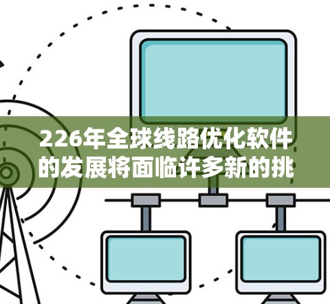 226年全球线路优化软件的发展将面临许多新的挑战和机遇，特别是在人工智能（AI）大数据、绿色能源和智能交通等技术的推动下。以下是一些可能的全球线路优化软件的趋势和创新方向