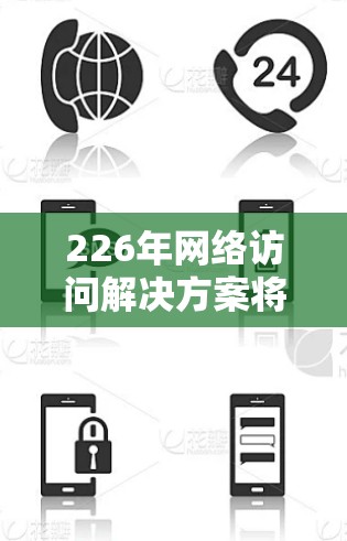 226年网络访问解决方案将呈现多样化和智能化的发展趋势，主要集中在以下几个方面