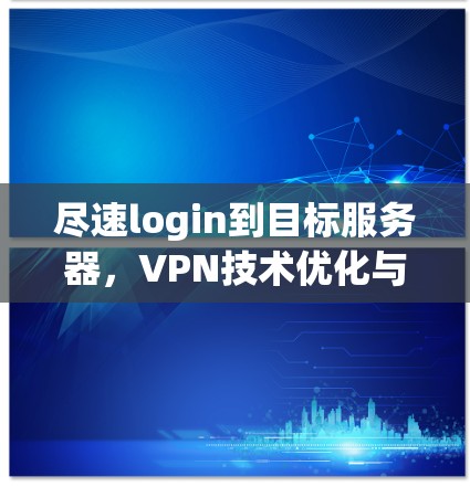 尽速login到目标服务器，VPN技术优化与应用
