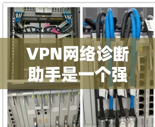 VPN网络诊断助手是一个强大的工具,帮助你全面监控和管理你的VPN连接。以下是使用VPN网络诊断助手的步骤和建议 VPN网络诊断助手是一个强大的工具,帮助你全面监控和管理你的VPN连接。以下是使用VPN网络诊断助手的步骤和建议