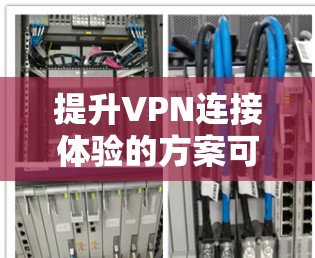 提升VPN连接体验的方案可以包括以下几个关键步骤 提升VPN连接体验的方案可以包括以下几个关键步骤