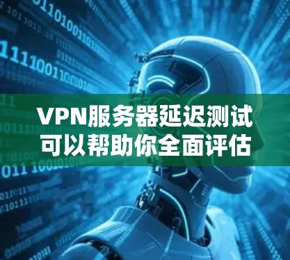VPN服务器延迟测试可以帮助你全面评估VPN连接的稳定性。以下是一些步骤和信息,帮助你更好地进行测试 VPN服务器延迟测试可以帮助你全面评估VPN连接的稳定性。以下是一些步骤和信息,帮助你更好地进行测试