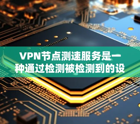 VPN节点测速服务是一种通过检测被检测到的设备速率来确保VPN安全的措施。以下是对该服务的详细分析