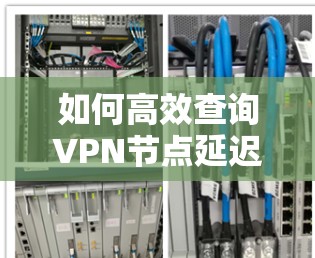 如何高效查询VPN节点延迟 如何高效查询VPN节点延迟