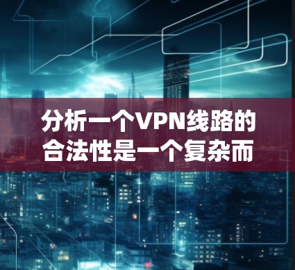 分析一个VPN线路的合法性是一个复杂而系统的过程，涉及法律、国际认证以及实际使用的各个方面。以下是对该过程的分步总结