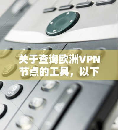 关于查询欧洲VPN节点的工具，以下是几种常见的VPN服务和工具，你可以选择使用其中一个