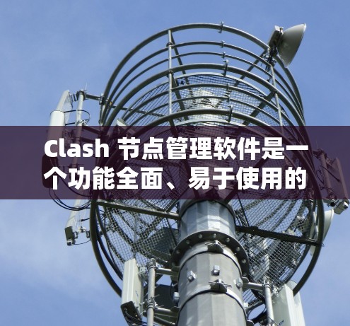 Clash 节点管理软件是一个功能全面、易于使用的节点管理工具,广泛应用于项目管理和团队协作中。以下是对该软件的详细介绍 Clash 节点管理软件是一个功能全面、易于使用的节点管理工具,广泛应用于项目管理和团队协作中。以下是对该软件的详细介绍