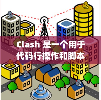 Clash 是一个用于代码行操作和脚本配置的工具，广泛应用于 Windows 和 Mac 系统中。它支持多种脚本格式，如 C+Java、Python 等，并提供命令行和代码行编辑器的使用方法