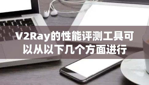 V2Ray的性能评测工具可以从以下几个方面进行 V2Ray的性能评测工具可以从以下几个方面进行