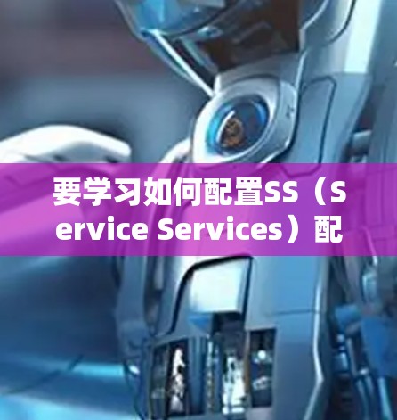 要学习如何配置SS(Service Services)配置文件,可以按照以下步骤进行 要学习如何配置SS(Service Services)配置文件,可以按照以下步骤进行