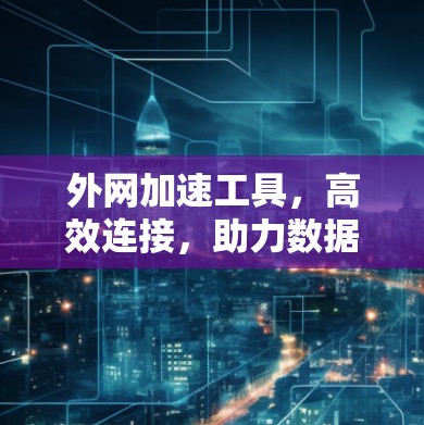 外网加速工具,高效连接,助力数据流量轻松增长 外网加速工具,高效连接,助力数据流量轻松增长