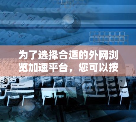 为了选择合适的外网浏览加速平台,您可以按照以下步骤进行 为了选择合适的外网浏览加速平台,您可以按照以下步骤进行