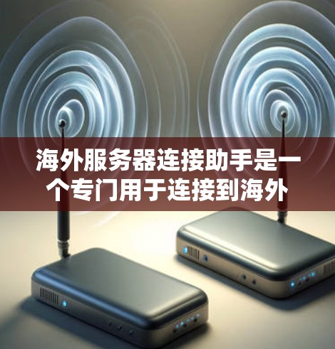 海外服务器连接助手是一个专门用于连接到海外服务器的工具,广泛应用于跨地区的网络或云服务环境中。以下是对该术语的详细介绍 海外服务器连接助手是一个专门用于连接到海外服务器的工具,广泛应用于跨地区的网络或云服务环境中。以下是对该术语的详细介绍