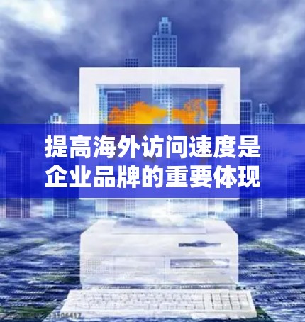 提高海外访问速度是企业品牌的重要体现,涉及多个技术层面和方法。以下是一个有条理的总结和建议 提高海外访问速度是企业品牌的重要体现,涉及多个技术层面和方法。以下是一个有条理的总结和建议