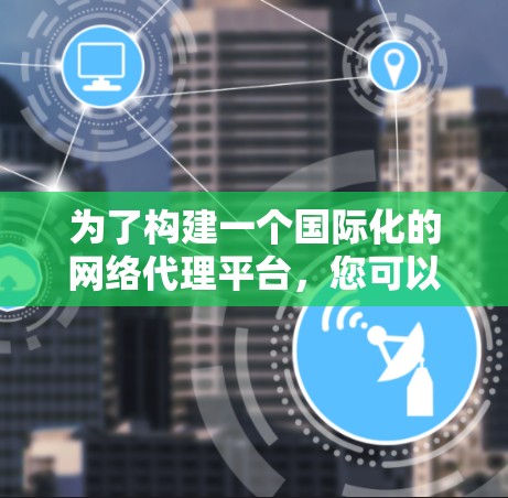 为了构建一个国际化的网络代理平台,您可以参考以下步骤和考虑因素 为了构建一个国际化的网络代理平台,您可以参考以下步骤和考虑因素