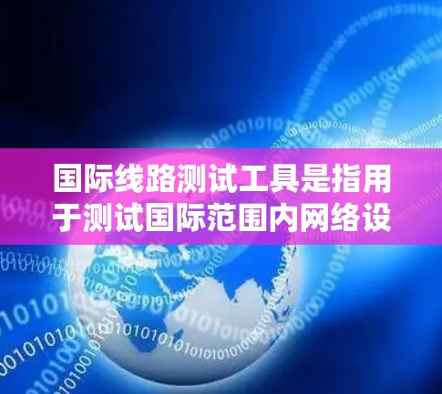 国际线路测试工具是指用于测试国际范围内网络设备和系统之间的连接、流量、延迟等性能的工具。这些工具在不同国家和地区之间进行网络测试时,具有重要的实用性。以下是一些常用的国际线路测试工具 国际线路测试工具是指用于测试国际范围内网络设备和系统之间的连接、流量、延迟等性能的工具。这些工具在不同国家和地区之间进行网络测试时,具有重要的实用性。以下是一些常用的国际线路测试工具