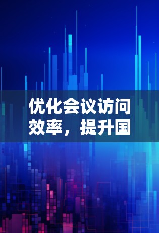 优化会议访问效率,提升国际会议质量 优化会议访问效率,提升国际会议质量