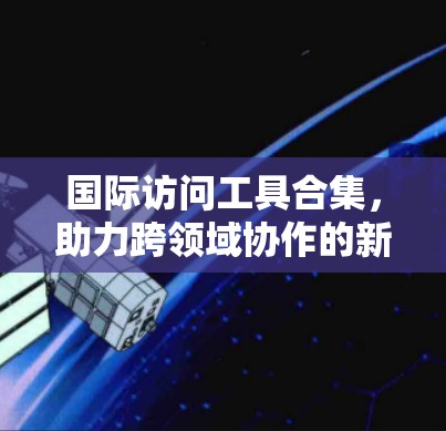国际访问工具合集,助力跨领域协作的新解决方案 国际访问工具合集,助力跨领域协作的新解决方案