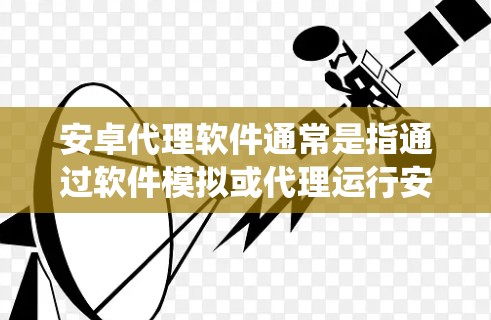 安卓代理软件通常是指通过软件模拟或代理运行安卓程序的应用程序。这些应用可以在手机上运行,模拟安卓系统中的用户界面和功能。以下是一些常见的安卓代理软件及其下载方法 安卓代理软件通常是指通过软件模拟或代理运行安卓程序的应用程序。这些应用可以在手机上运行,模拟安卓系统中的用户界面和功能。以下是一些常见的安卓代理软件及其下载方法