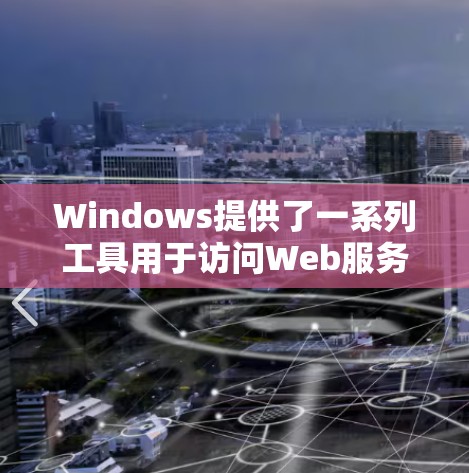 Windows提供了一系列工具用于访问Web服务器，以简化用户对Web服务器的登录过程。以下是几个主要的工具及其功能