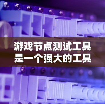 游戏节点测试工具是一个强大的工具，用于测试游戏中的各个节点，验证代码和交互模式。以下是对该工具的逐步解释和使用指南
