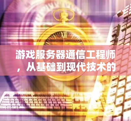 游戏服务器通信工程师,从基础到现代技术的见解 游戏服务器通信工程师,从基础到现代技术的见解