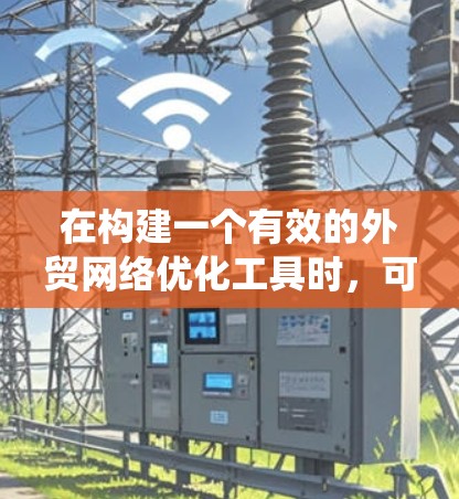 在构建一个有效的外贸网络优化工具时，可以按照以下步骤进行系统化地规划和实施