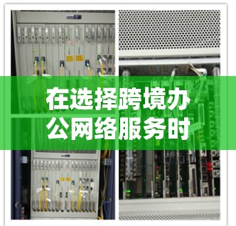 在选择跨境办公网络服务时，以下是一个有条理的步骤指南，帮助您做出明智的选择