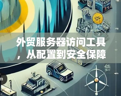 外贸服务器访问工具，从配置到安全保障