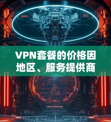 VPN套餐的价格因地区、服务提供商、套餐类型和使用场景而异。以下是几种常见的VPN套餐类型及其价格范围 VPN套餐的价格因地区、服务提供商、套餐类型和使用场景而异。以下是几种常见的VPN套餐类型及其价格范围
