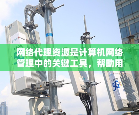 网络代理资源是计算机网络管理中的关键工具,帮助用户高效地管理计算机资源。以下是对网络代理资源的详细总结 网络代理资源是计算机网络管理中的关键工具,帮助用户高效地管理计算机资源。以下是对网络代理资源的详细总结