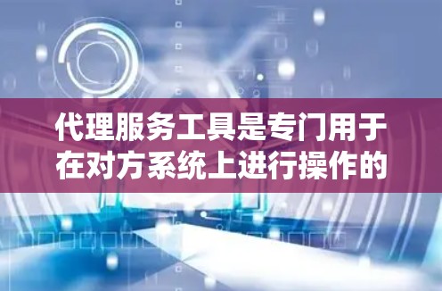 代理服务工具是专门用于在对方系统上进行操作的工具，涵盖网络、云服务、API调用等多个方面。以下是根据不同的平台和领域，整理出的代理服务工具合集