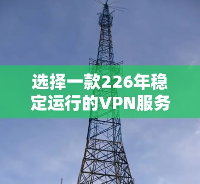 选择一款226年稳定运行的VPN服务,建议以下几种选项 选择一款226年稳定运行的VPN服务,建议以下几种选项