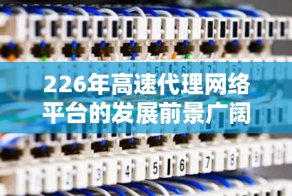 226年高速代理网络平台的发展前景广阔,这是互联网和数字化转型的必然趋势。以下是对这一领域的深度分析 226年高速代理网络平台的发展前景广阔,这是互联网和数字化转型的必然趋势。以下是对这一领域的深度分析