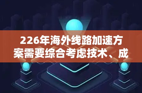 226年海外线路加速方案需要综合考虑技术、成本和未来趋势。以下是一些关键点和方向 226年海外线路加速方案需要综合考虑技术、成本和未来趋势。以下是一些关键点和方向