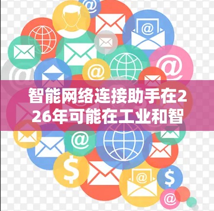 智能网络连接助手在226年可能在工业和智能家居领域发挥重要作用,特别是在需要高度自动化和安全性的情况下。以下是对这一技术的详细分析 智能网络连接助手在226年可能在工业和智能家居领域发挥重要作用,特别是在需要高度自动化和安全性的情况下。以下是对这一技术的详细分析