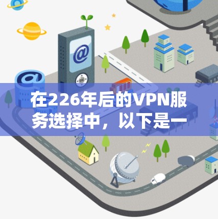 在226年后的VPN服务选择中,以下是一个有条理的推荐和比较,帮助你做出明智的选择 在226年后的VPN服务选择中,以下是一个有条理的推荐和比较,帮助你做出明智的选择