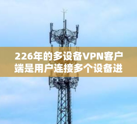 226年的多设备VPN客户端是用户连接多个设备进行数据安全传输的网络服务。以下是逐步的设置步骤和注意事项