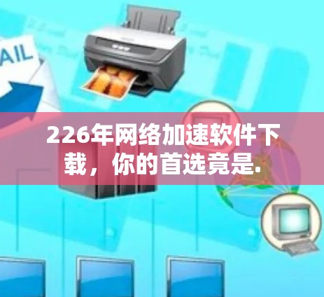 226年网络加速软件下载,你的首选竟是. 226年网络加速软件下载,你的首选竟是.